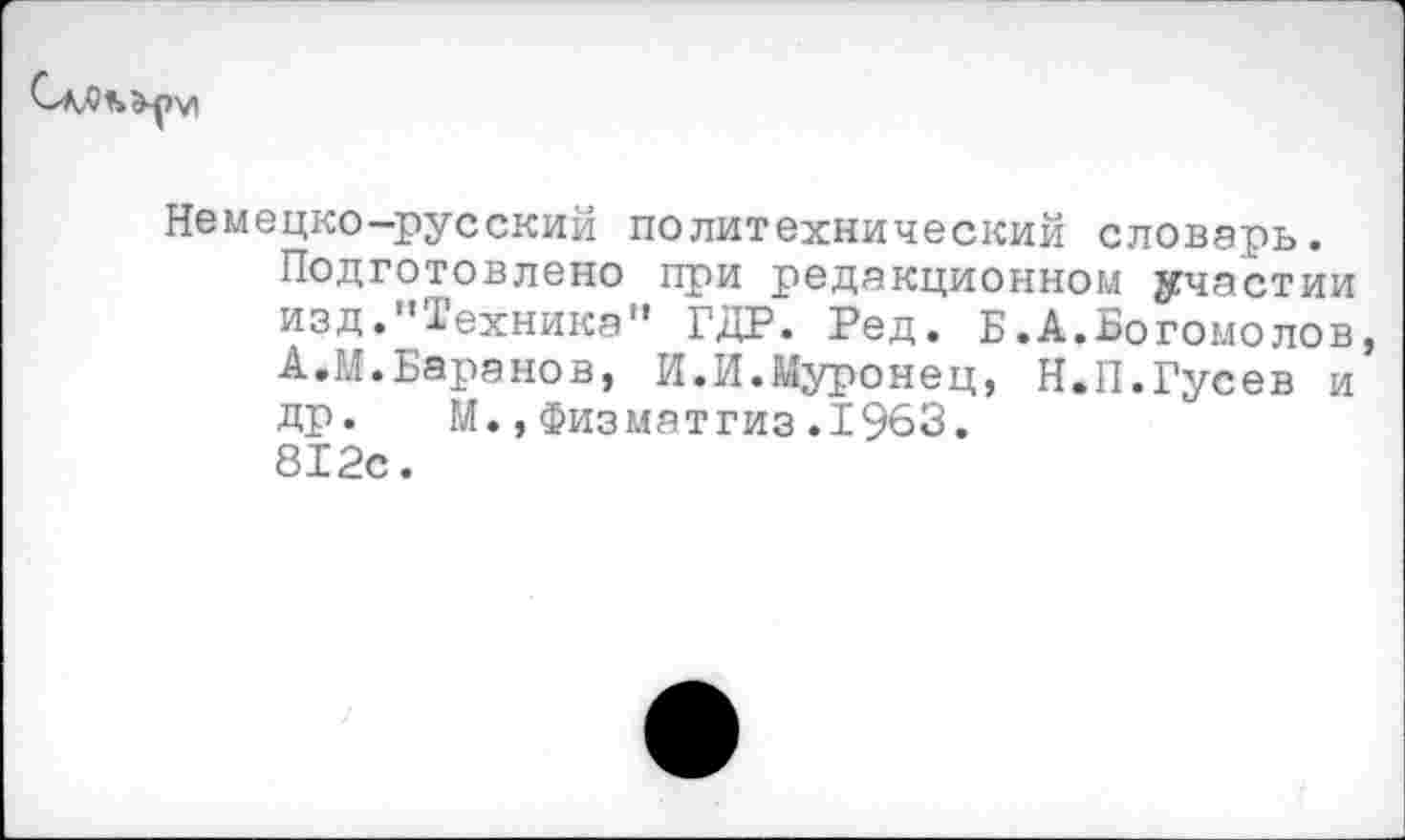 ﻿Немецко-русский политехнический словарь. Подготовлено при редакционном участии изд."Техника” ГДР. Ред. Б.А.Богомолов, А.М.Баранов, И.И.Муронец, Н.П.Гусев и др. М.,Физматгиз.1963. 812с.